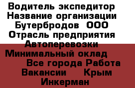 Водитель-экспедитор › Название организации ­ Бутербродов, ООО › Отрасль предприятия ­ Автоперевозки › Минимальный оклад ­ 30 000 - Все города Работа » Вакансии   . Крым,Инкерман